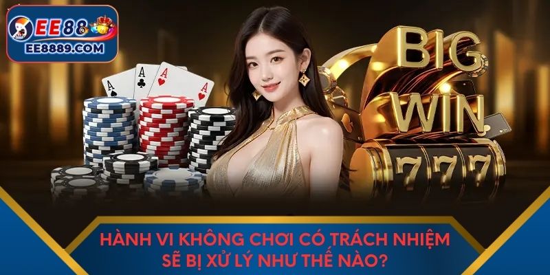 Hành vi không chơi có trách nhiệm sẽ bị xử lý như thế nào?